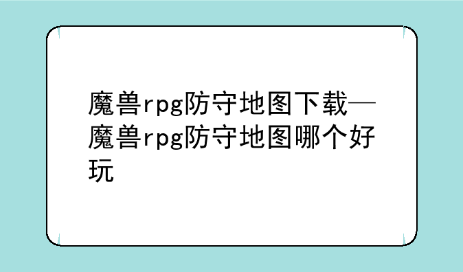 魔兽rpg防守地图下载—魔兽rpg防守地图哪个好玩