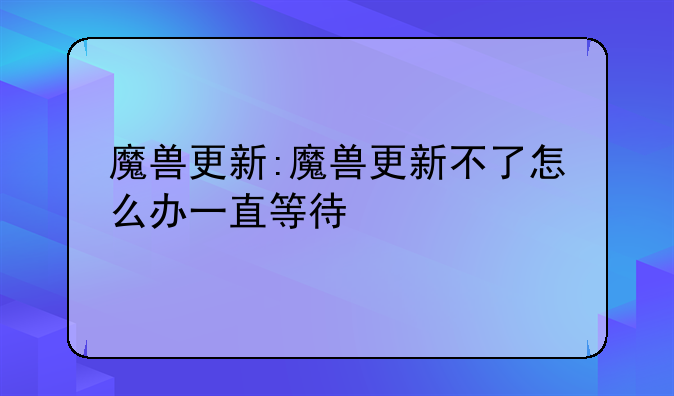 魔兽更新:魔兽更新不了怎么办一直等待