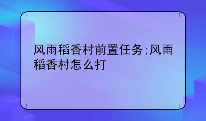风雨稻香村前置任务;风雨稻香村怎么打