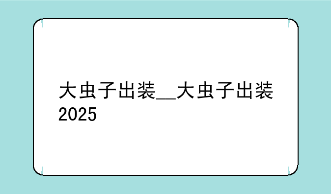 大虫子出装__大虫子出装2025