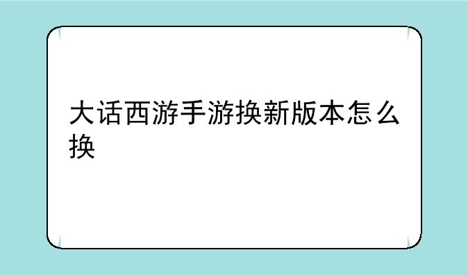 大话西游手游换新版本怎么换