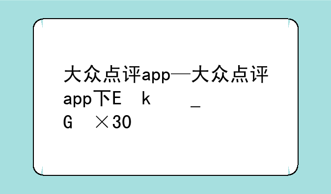 大众点评app—大众点评app下载苹果版