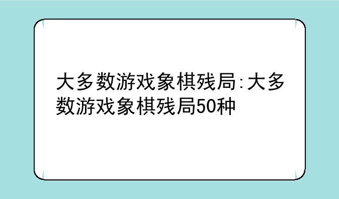 大多数游戏象棋残局:大多数游戏象棋残局50种