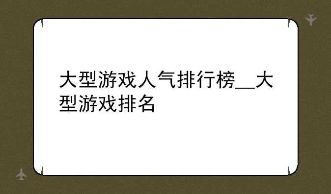 大型游戏人气排行榜__大型游戏排名