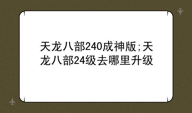 天龙八部240成神版;天龙八部24级去哪里升级