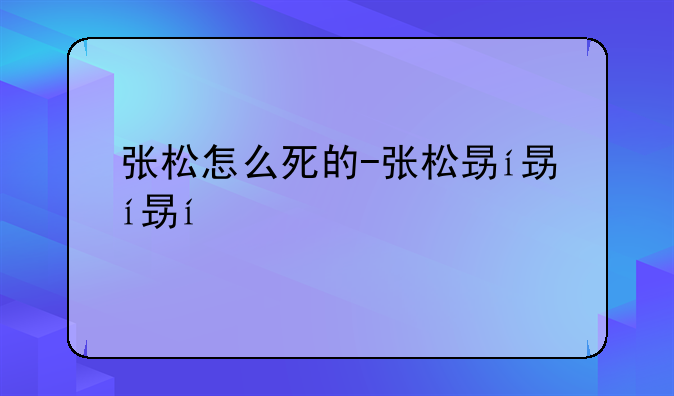 张松怎么死的-张松是谁的手下