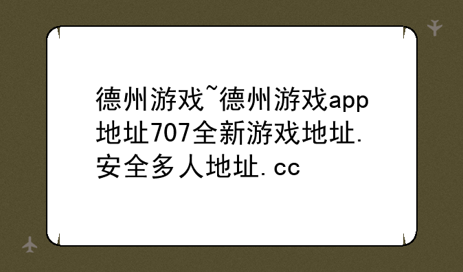 德州游戏~德州游戏app地址707全新游戏地址.安全多人地址.cc
