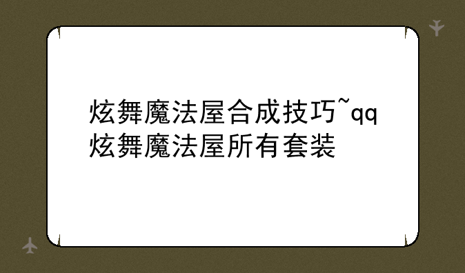 炫舞魔法屋合成技巧~qq炫舞魔法屋所有套装