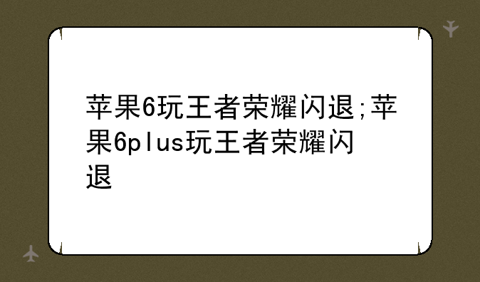 苹果6玩王者荣耀闪退;苹果6plus玩王者荣耀闪退