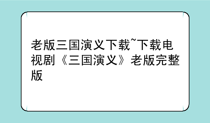 老版三国演义下载~下载电视剧《三国演义》老版完整版