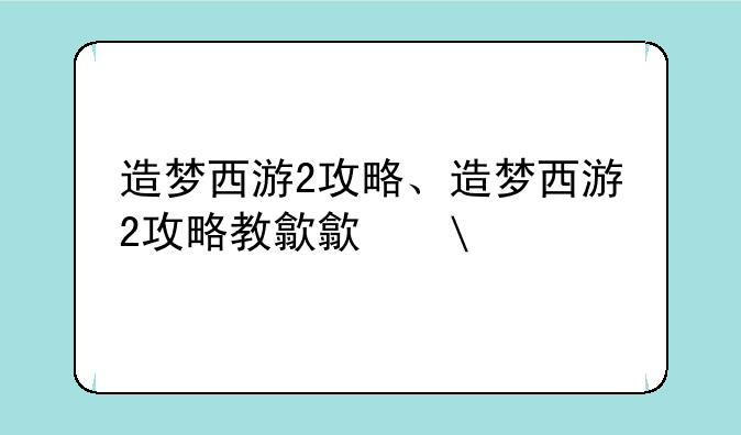 造梦西游2攻略、造梦西游2攻略教程
