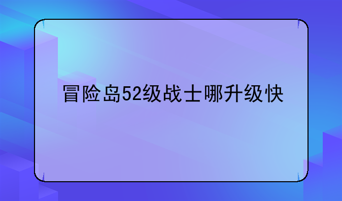 冒险岛52级战士哪升级快