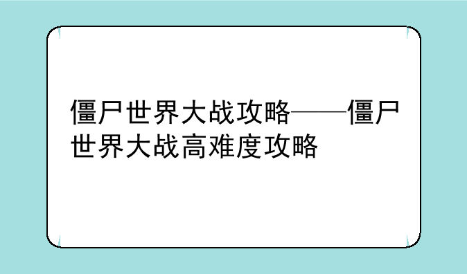 僵尸世界大战攻略——僵尸世界大战高难度攻略