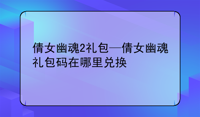 倩女幽魂2礼包—倩女幽魂礼包码在哪里兑换