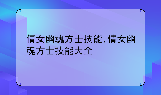 倩女幽魂方士技能;倩女幽魂方士技能大全
