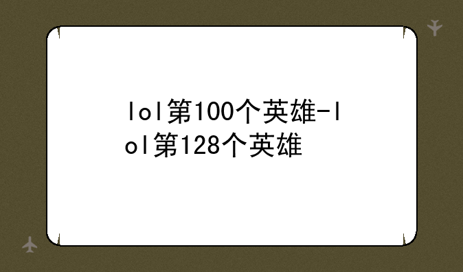lol第100个英雄-lol第128个英雄